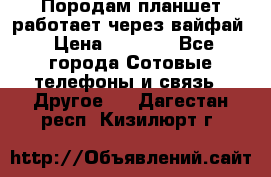 Породам планшет работает через вайфай › Цена ­ 5 000 - Все города Сотовые телефоны и связь » Другое   . Дагестан респ.,Кизилюрт г.